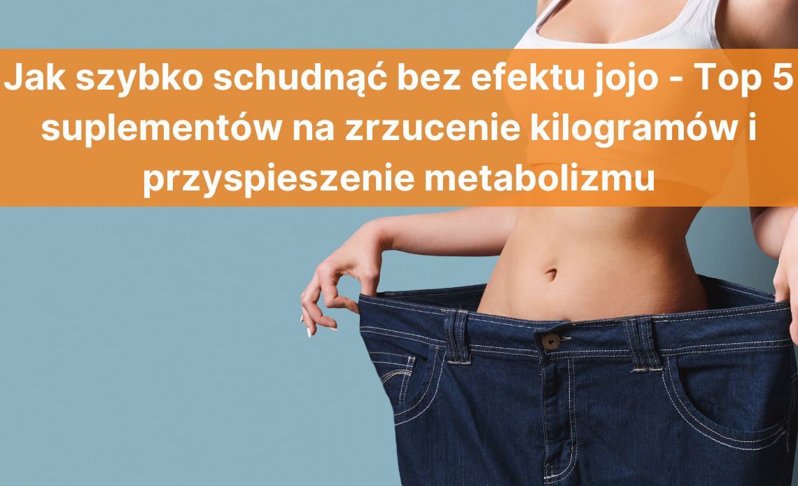 Jak szybko schudnąć bez efektu jojo - Top 5 suplementów na zrzucenie kilogramów i przyspieszenie metabolizmu