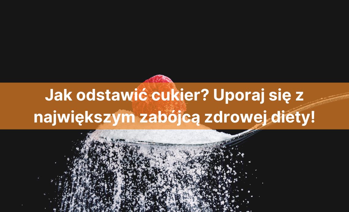 Jak odstawić cukier? Uporaj się z największym zabójcą zdrowej diety!