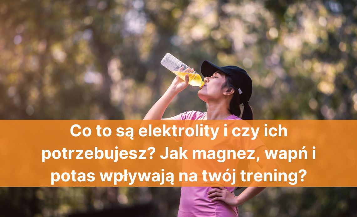 Co to są elektrolity i czy ich potrzebujesz? Jak magnez, wapń i potas wpływają na twój trening?