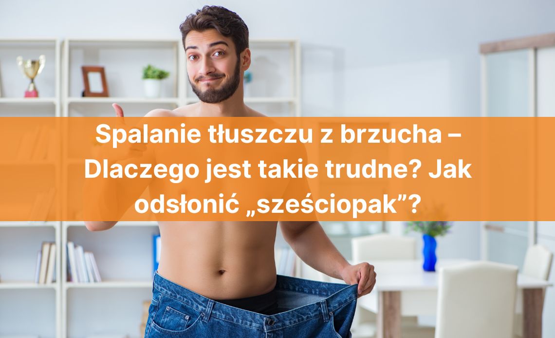 Spalanie tłuszczu z brzucha – Dlaczego jest takie trudne? Jak odsłonić „sześciopak”?