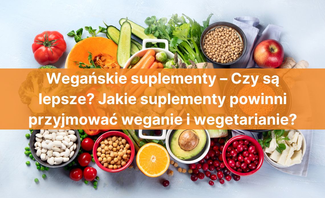 Wegańskie suplementy – Czy są lepsze? Jakie suplementy powinni przyjmować weganie i wegetarianie?