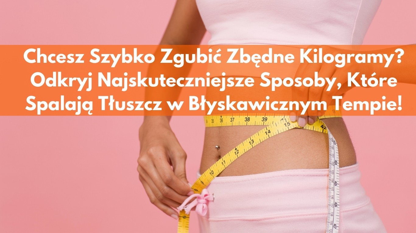 Chcesz gwałtownie Zgubić Zbędne Kilogramy? Odkryj Najskuteczniejsze Sposoby, Które Spalają Tłuszcz w Błyskawicznym Tempie!