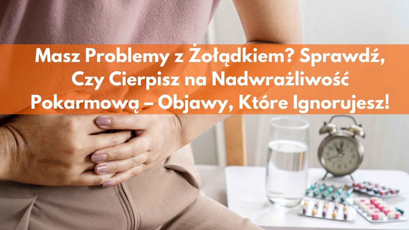 Masz Problemy z Żołądkiem? Sprawdź, Czy Cierpisz na Nadwrażliwość Pokarmową – Objawy, Które Ignorujesz!
