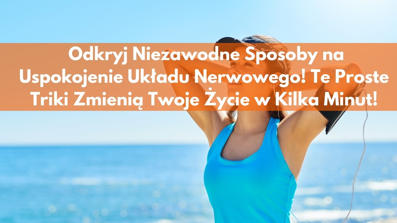 Odkryj Niezawodne Sposoby na Uspokojenie Układu Nerwowego! Te Proste Triki Zmienią Twoje Życie w Kilka Minut!