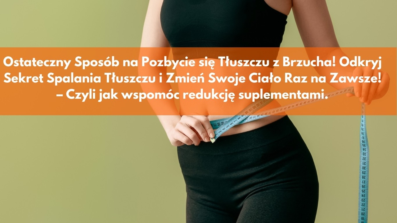 Ostateczny Sposób na Pozbycie się Tłuszczu z Brzucha! Odkryj Sekret Spalania Tłuszczu i Zmień Swoje Ciało Raz na Zawsze! – Czyli jak wspomóc redukcję suplementami.