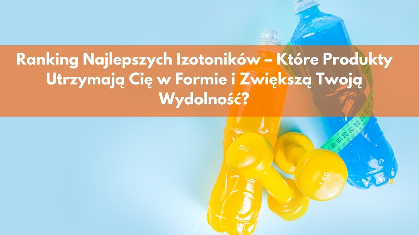 Ranking Najlepszych Izotoników – Które Produkty Utrzymają Cię w Formie i Zwiększą Twoją Wydolność?