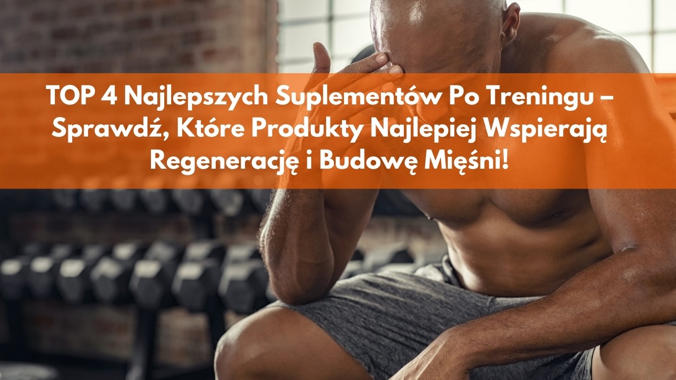 TOP 4 Najlepszych Suplementów Po Treningu – Sprawdź, Które Produkty Najlepiej Wspierają Regenerację i Budowę Mięśni!