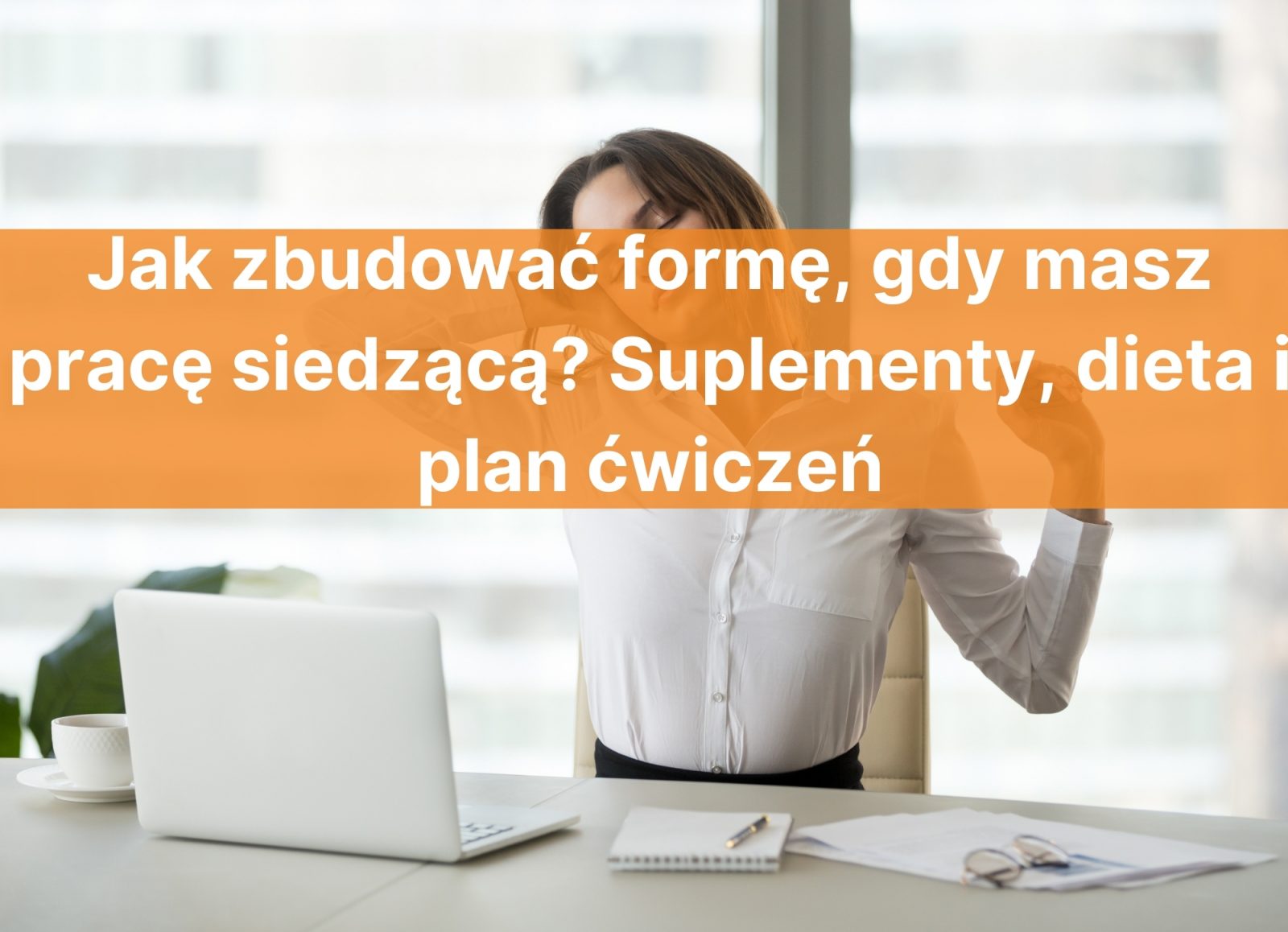 Jak zbudować formę, gdy masz pracę siedzącą? Suplementy, dieta i plan ćwiczeń