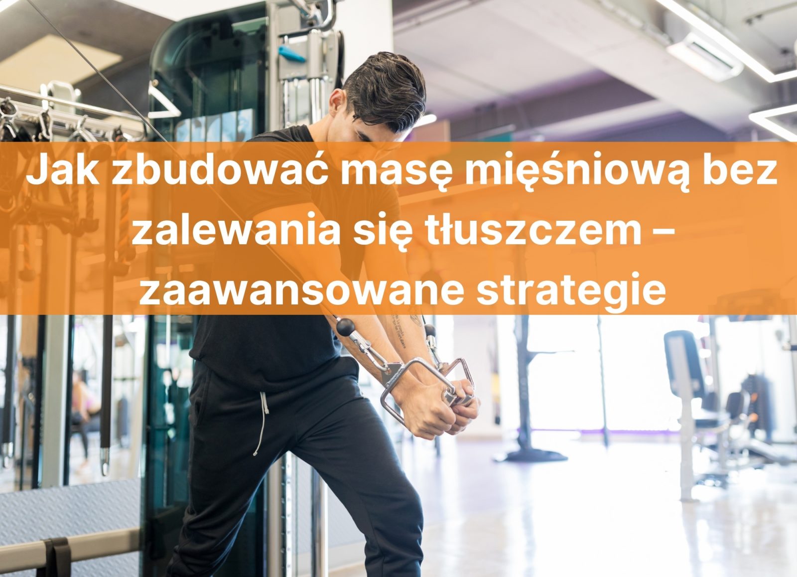 Jak zbudować masę mięśniową bez zalewania się tłuszczem – zaawansowane strategie