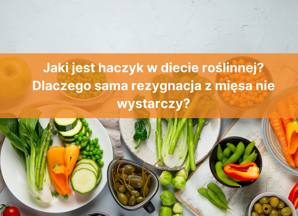 Jaki jest haczyk w diecie roślinnej? Dlaczego sama rezygnacja z mięsa nie wystarczy?