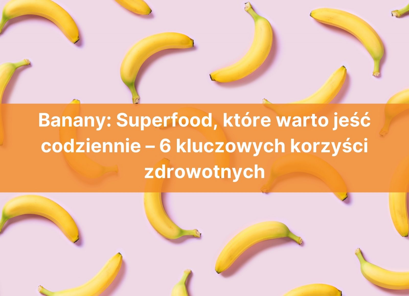 Banany: Superfood, które warto jeść codziennie – 6 kluczowych korzyści zdrowotnych