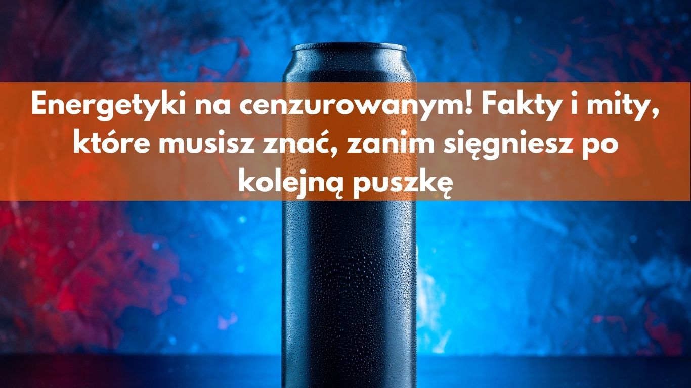 Energetyki na cenzurowanym! Fakty i mity, które musisz znać, zanim sięgniesz po kolejną puszkę
