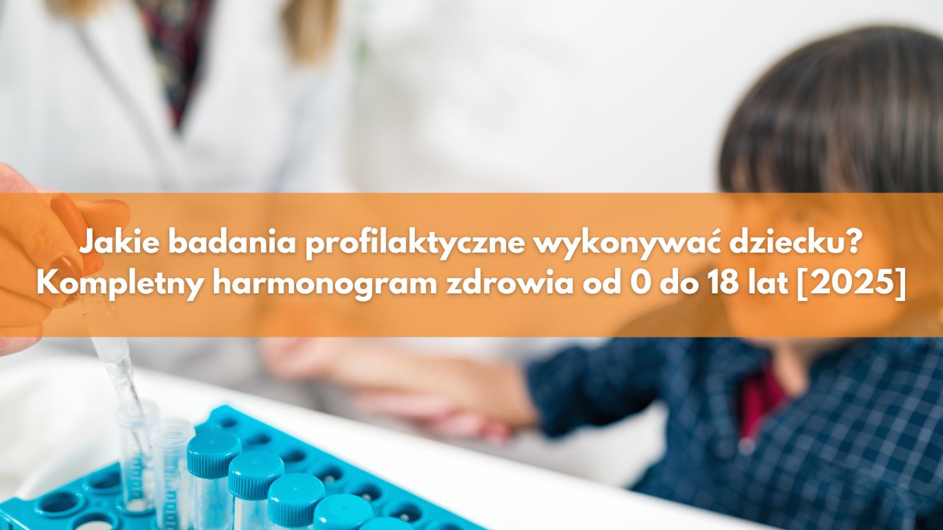 Jakie badania profilaktyczne wykonywać dziecku? Kompletny harmonogram zdrowia od 0 do 18 lat [2025]