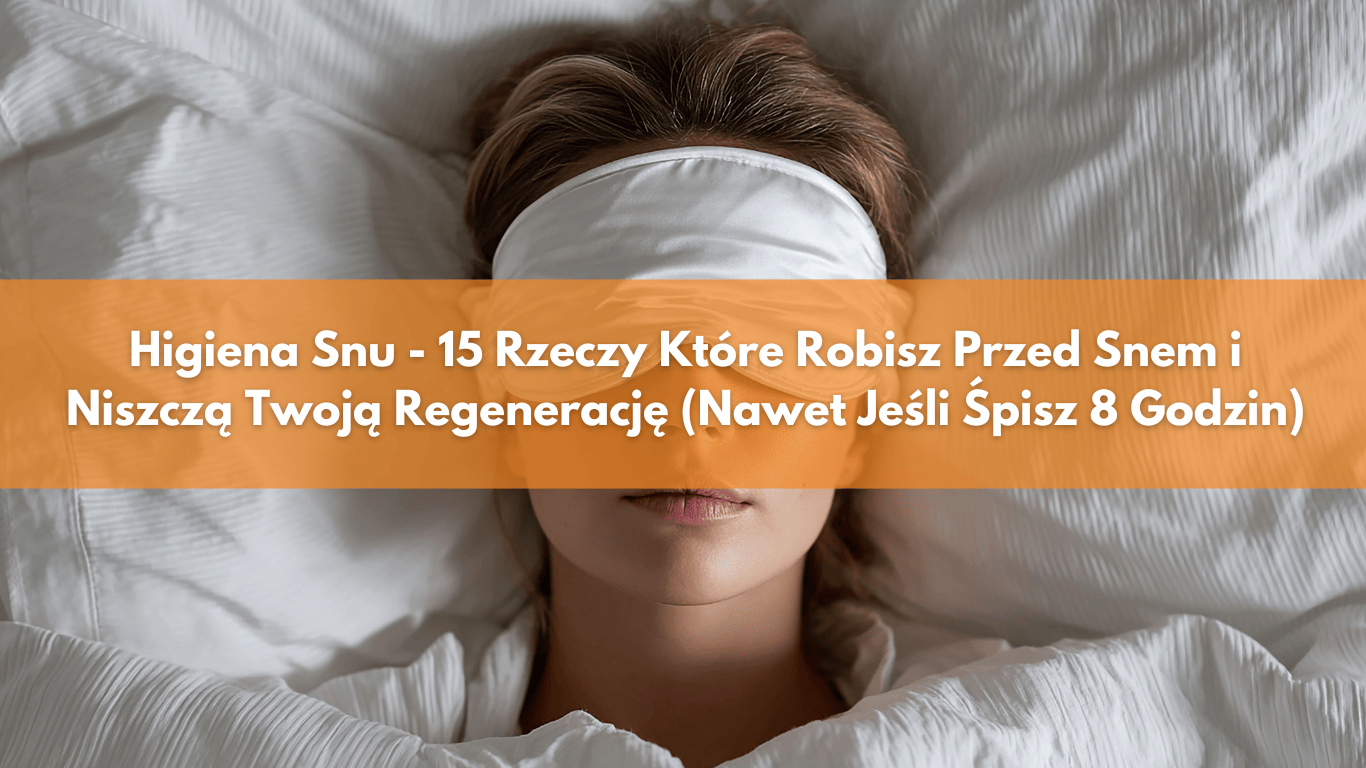 Higiena Snu – 15 Rzeczy Które Robisz Przed Snem i Niszczą Twoją Regenerację (Nawet jeżeli Śpisz 8 Godzin)