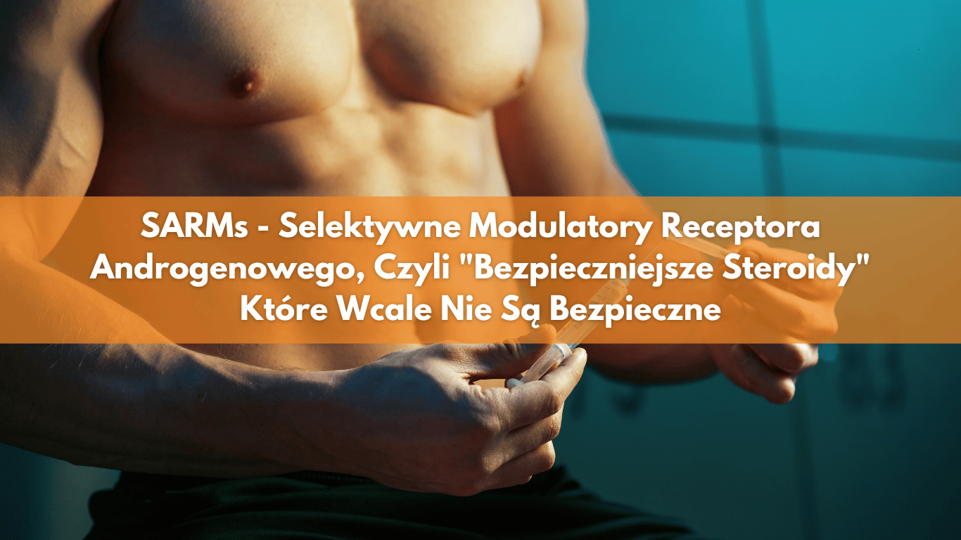 SARMs – Selektywne Modulatory Receptora Androgenowego, Czyli „Bezpieczniejsze Steroidy” Które Wcale Nie Są Bezpieczne