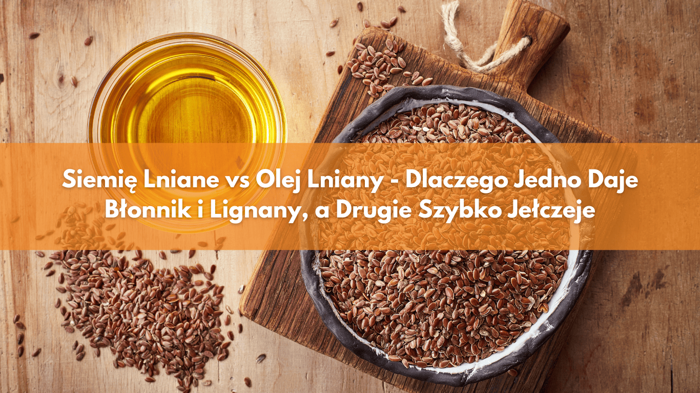 Siemię Lniane vs Olej Lniany – Dlaczego Jedno Daje Błonnik i Lignany, a Drugie gwałtownie Jełczeje