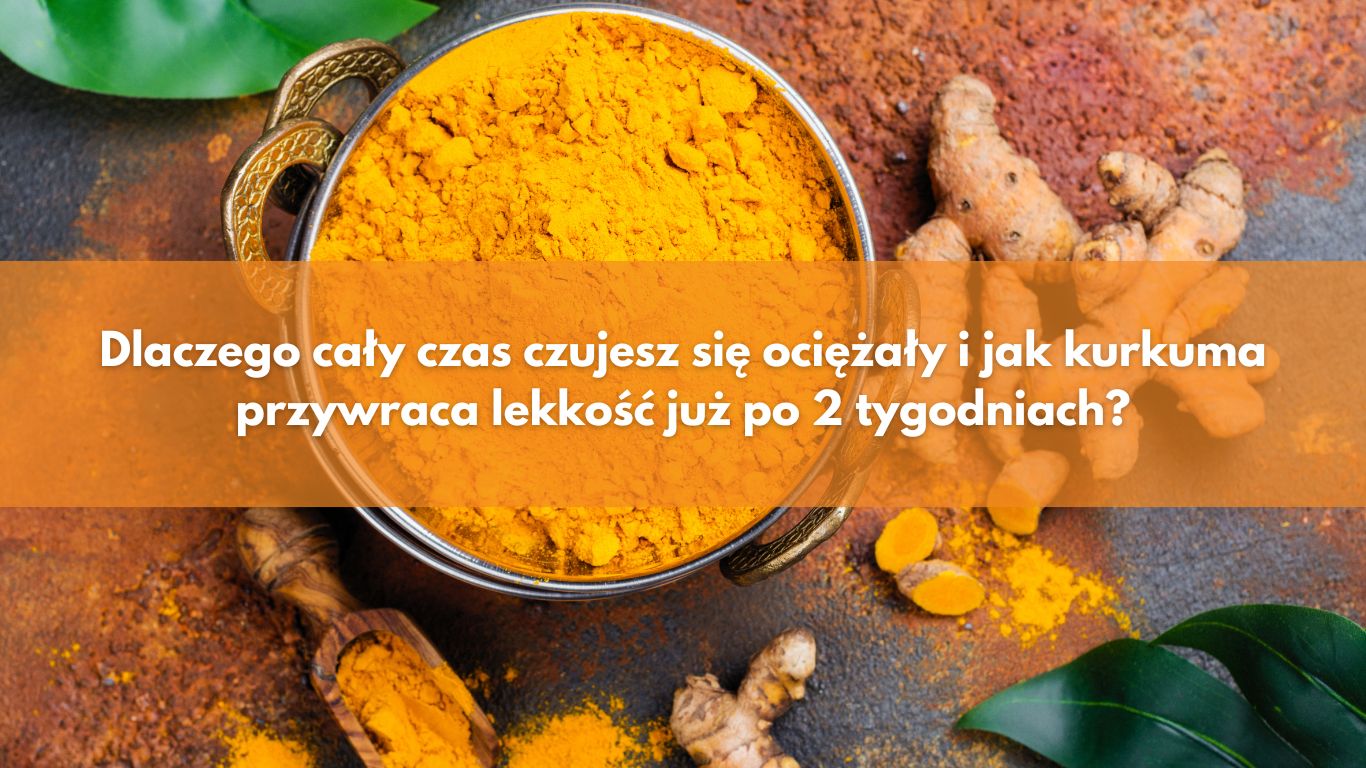 Dlaczego cały czas czujesz się ociężały i jak kurkuma przywraca lekkość już po 2 tygodniach?
